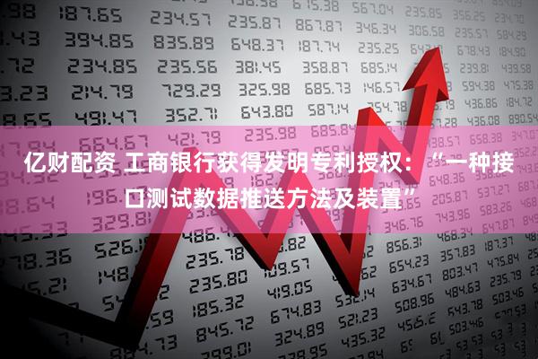 亿财配资 工商银行获得发明专利授权：“一种接口测试数据推送方法及装置”