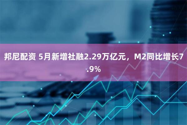 邦尼配资 5月新增社融2.29万亿元，M2同比增长7.9%