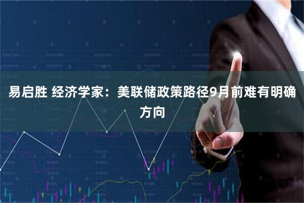 易启胜 经济学家：美联储政策路径9月前难有明确方向
