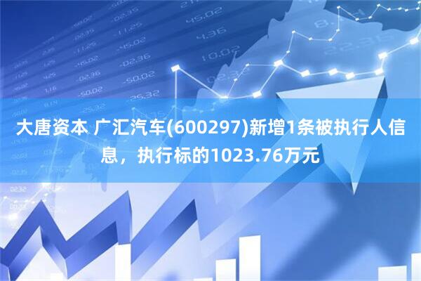 大唐资本 广汇汽车(600297)新增1条被执行人信息，执行标的1023.76万元