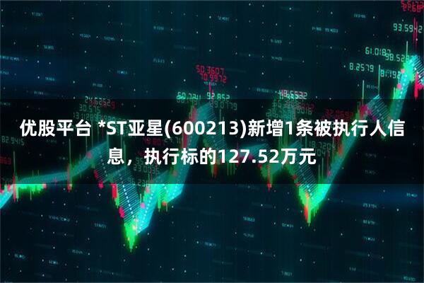 优股平台 *ST亚星(600213)新增1条被执行人信息，执行标的127.52万元