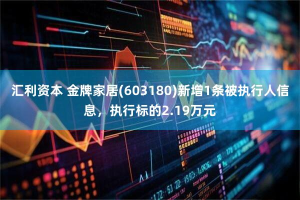 汇利资本 金牌家居(603180)新增1条被执行人信息，执行标的2.19万元