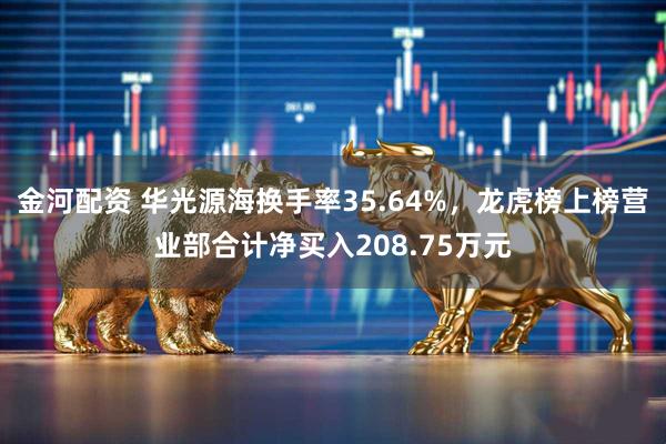 金河配资 华光源海换手率35.64%，龙虎榜上榜营业部合计净买入208.75万元