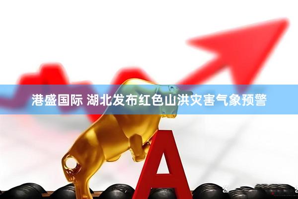港盛国际 湖北发布红色山洪灾害气象预警