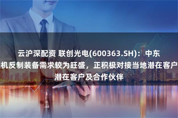 云沪深配资 联创光电(600363.SH)：中东地区对无人机反制装备需求较为旺盛，正积极对接当地潜在客户及合作伙伴