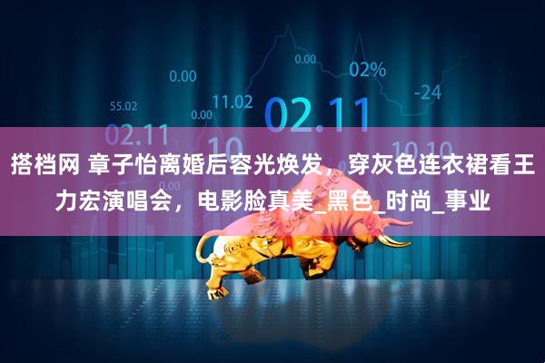 搭档网 章子怡离婚后容光焕发，穿灰色连衣裙看王力宏演唱会，电影脸真美_黑色_时尚_事业