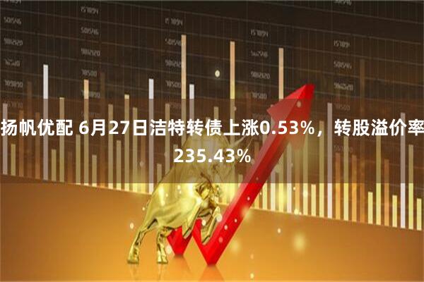 扬帆优配 6月27日洁特转债上涨0.53%，转股溢价率235.43%