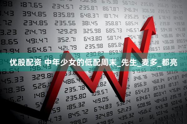 优股配资 中年少女的低配周末_先生_麦多_都亮