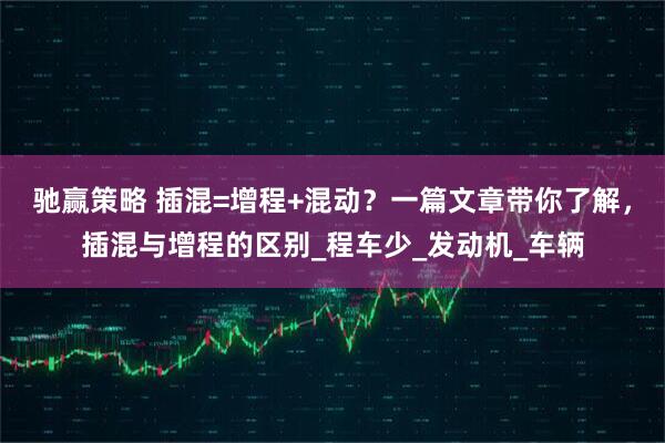 驰赢策略 插混=增程+混动？一篇文章带你了解，插混与增程的区别_程车少_发动机_车辆