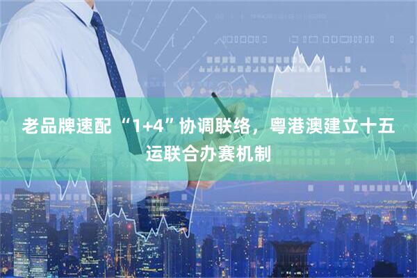 老品牌速配 “1+4”协调联络，粤港澳建立十五运联合办赛机制