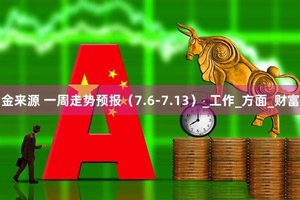 金来源 一周走势预报（7.6-7.13）_工作_方面_财富