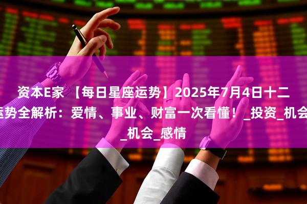 资本E家 【每日星座运势】2025年7月4日十二星座运势全解析：爱情、事业、财富一次看懂！_投资_机会_感情
