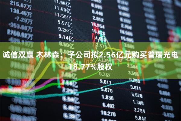 诚信双赢 木林森：子公司拟2.56亿元购买普瑞光电18.77%股权