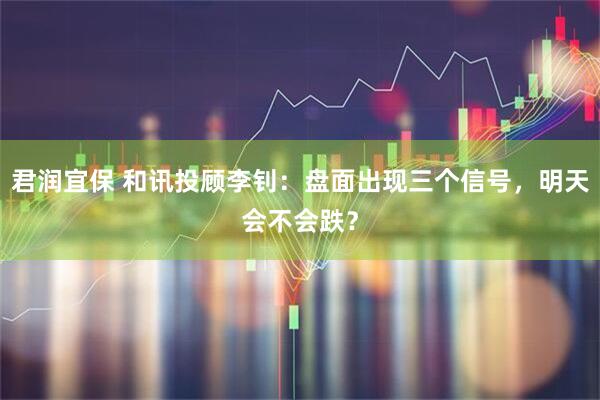 君润宜保 和讯投顾李钊：盘面出现三个信号，明天会不会跌？