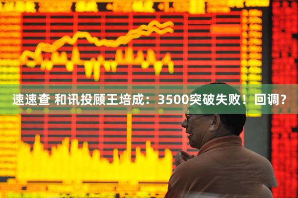 速速查 和讯投顾王培成：3500突破失败！回调？