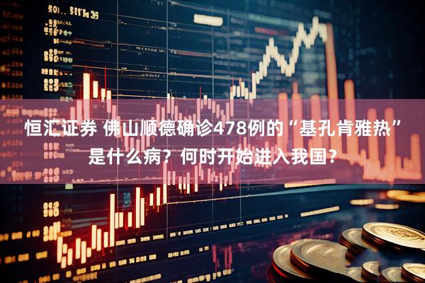 恒汇证券 佛山顺德确诊478例的“基孔肯雅热”是什么病？何时开始进入我国？