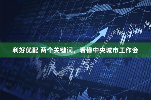 利好优配 两个关键词，看懂中央城市工作会