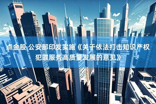 点金股 公安部印发实施《关于依法打击知识产权犯罪服务高质量发展的意见》