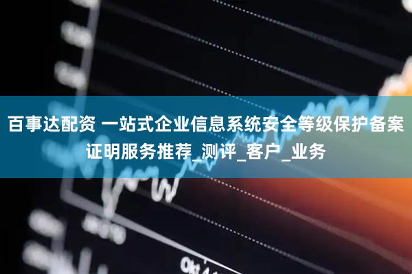 百事达配资 一站式企业信息系统安全等级保护备案证明服务推荐_测评_客户_业务