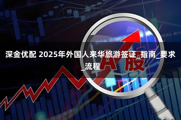 深金优配 2025年外国人来华旅游签证_指南_要求_流程