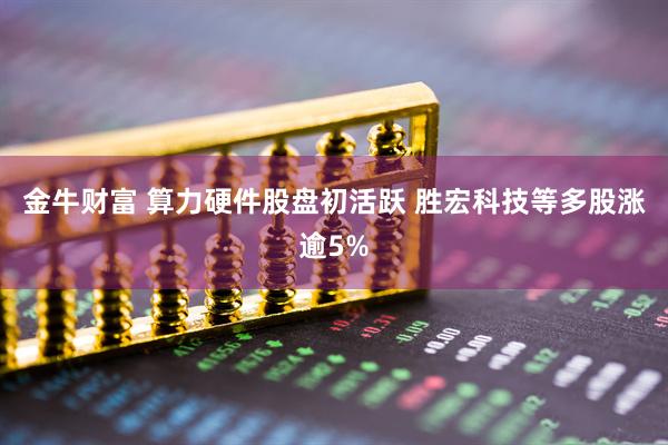 金牛财富 算力硬件股盘初活跃 胜宏科技等多股涨逾5%