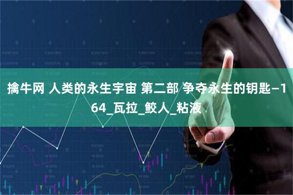 擒牛网 人类的永生宇宙 第二部 争夺永生的钥匙—164_瓦拉_鲛人_粘液