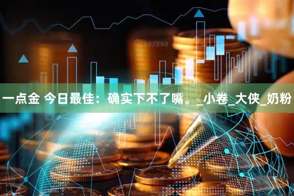 一点金 今日最佳：确实下不了嘴。_小卷_大侠_奶粉