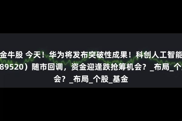 金牛股 今天！华为将发布突破性成果！科创人工智能ETF（589520）随市回调，资金迎逢跌抢筹机会？_布局_个股_基金