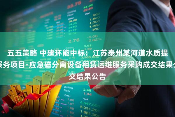 五五策略 中建环能中标：江苏泰州某河道水质提升服务项目-应急磁分离设备租赁运维服务采购成交结果公告