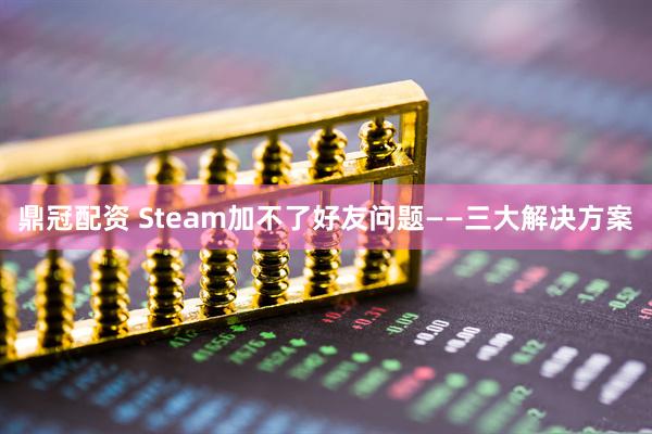 鼎冠配资 Steam加不了好友问题——三大解决方案