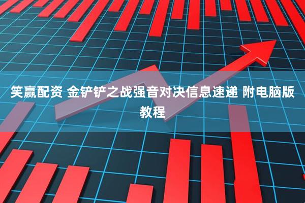 笑赢配资 金铲铲之战强音对决信息速递 附电脑版教程