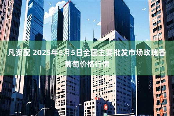 凡资配 2025年5月5日全国主要批发市场玫瑰香葡萄价格行情