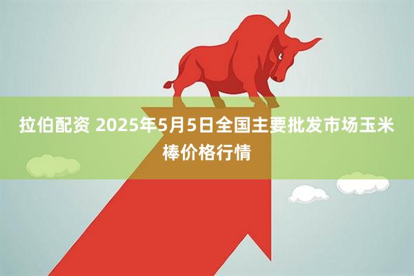 拉伯配资 2025年5月5日全国主要批发市场玉米棒价格行情
