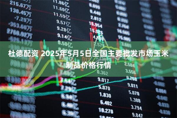 杜德配资 2025年5月5日全国主要批发市场玉米制品价格行情