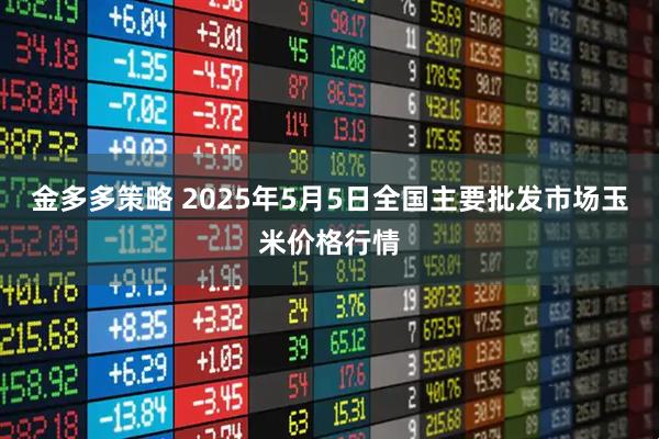 金多多策略 2025年5月5日全国主要批发市场玉米价格行情