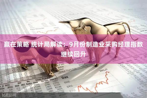 赢在策略 统计局解读：9月份制造业采购经理指数继续回升