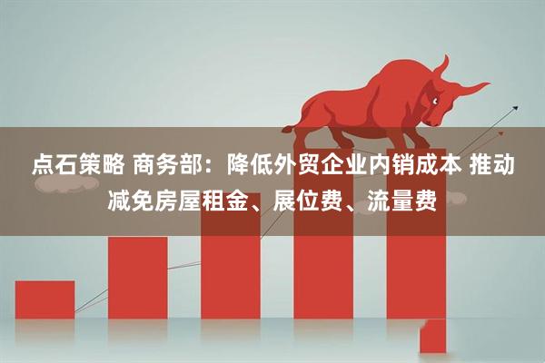 点石策略 商务部：降低外贸企业内销成本 推动减免房屋租金、展位费、流量费