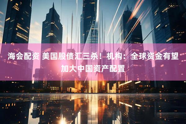 海会配资 美国股债汇三杀！机构：全球资金有望加大中国资产配置