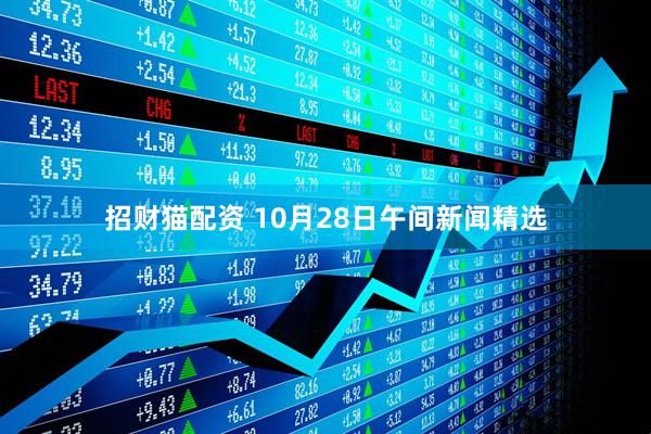 招财猫配资 10月28日午间新闻精选