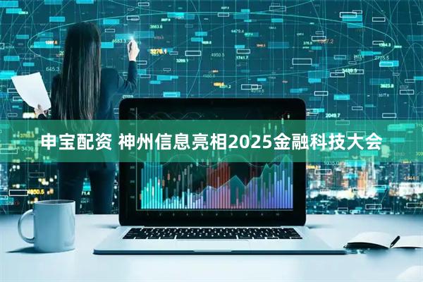 申宝配资 神州信息亮相2025金融科技大会