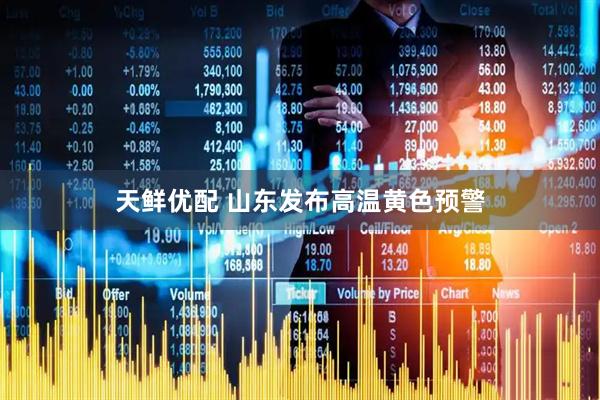 天鲜优配 山东发布高温黄色预警