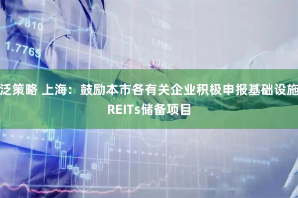 泛策略 上海：鼓励本市各有关企业积极申报基础设施REITs储备项目