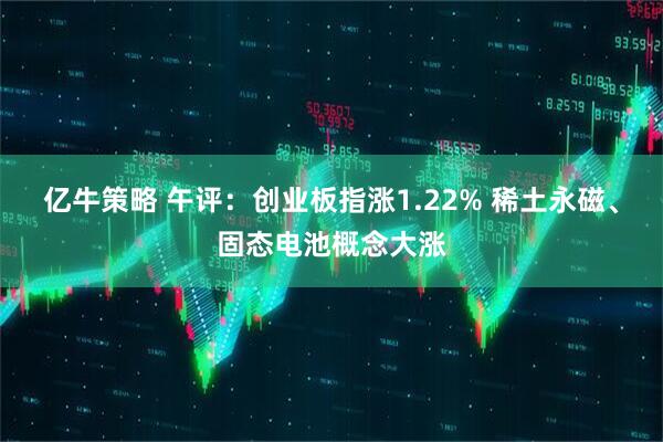 亿牛策略 午评：创业板指涨1.22% 稀土永磁、固态电池概念大涨