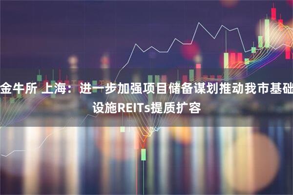 金牛所 上海：进一步加强项目储备谋划推动我市基础设施REITs提质扩容