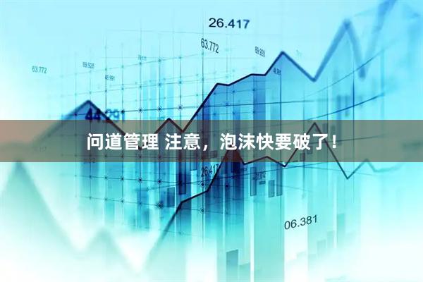 问道管理 注意，泡沫快要破了！