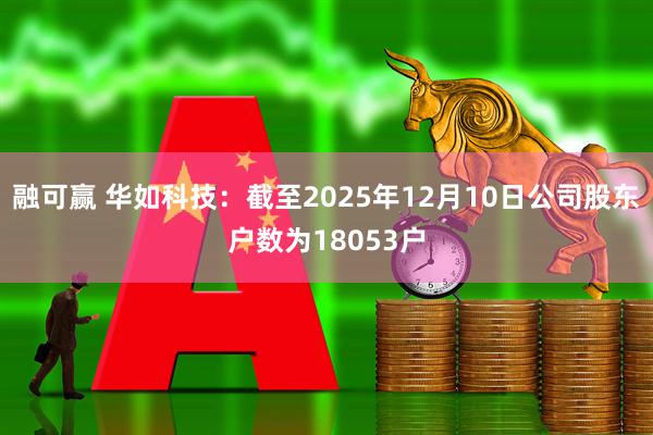 融可赢 华如科技：截至2025年12月10日公司股东户数为18053户