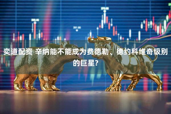 奕道配资 辛纳能不能成为费德勒、德约科维奇级别的巨星?