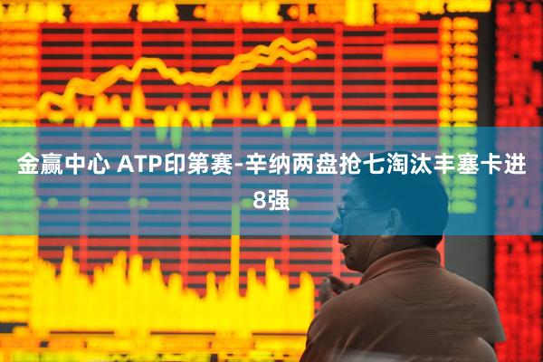 金赢中心 ATP印第赛-辛纳两盘抢七淘汰丰塞卡进8强