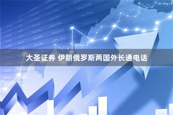 大圣证券 伊朗俄罗斯两国外长通电话