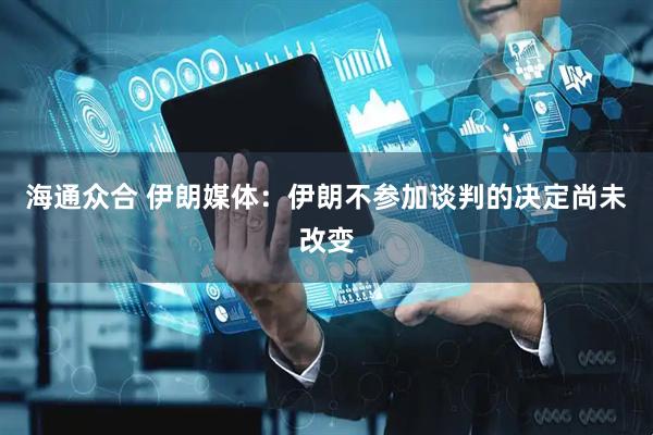 海通众合 伊朗媒体：伊朗不参加谈判的决定尚未改变